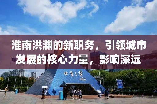 淮南洪渊的新职务，引领城市发展的核心力量，影响深远