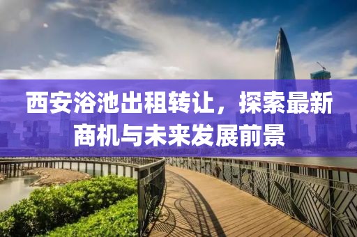 西安浴池出租转让，探索最新商机与未来发展前景