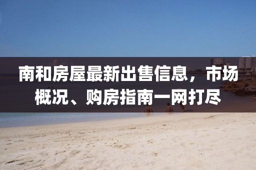 南和房屋最新出售信息，市场概况、购房指南一网打尽
