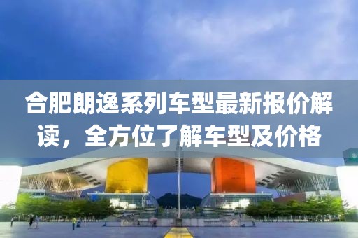 合肥朗逸系列车型最新报价解读，全方位了解车型及价格