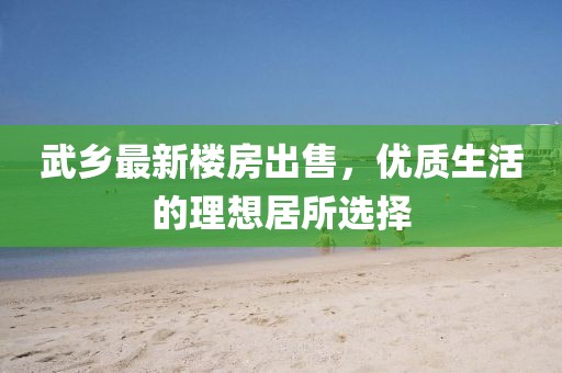 武乡最新楼房出售，优质生活的理想居所选择