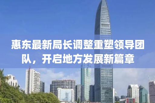 惠东最新局长调整重塑领导团队，开启地方发展新篇章