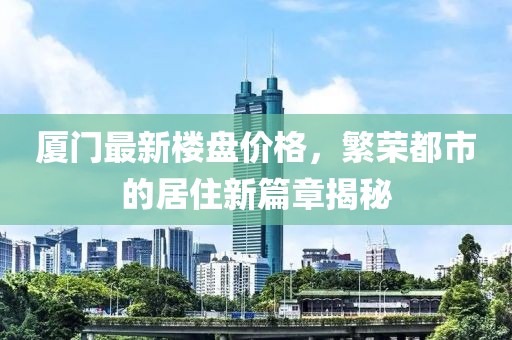 厦门最新楼盘价格，繁荣都市的居住新篇章揭秘
