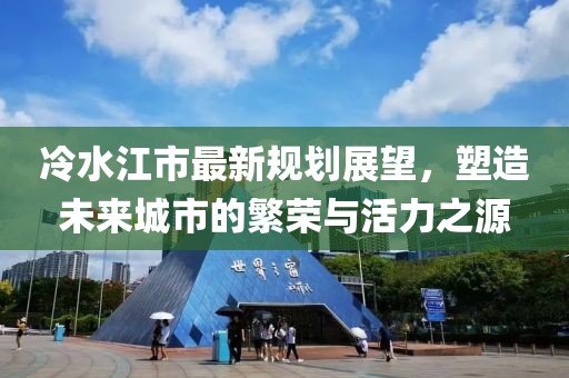 冷水江市最新规划展望，塑造未来城市的繁荣与活力之源