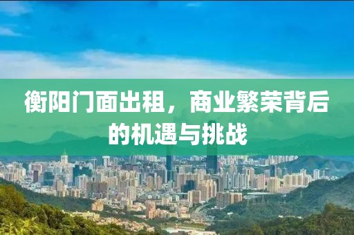 衡阳门面出租，商业繁荣背后的机遇与挑战
