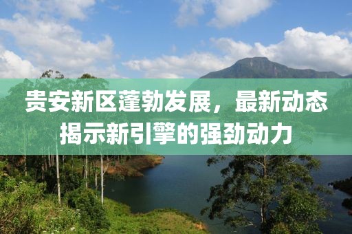 贵安新区蓬勃发展，最新动态揭示新引擎的强劲动力