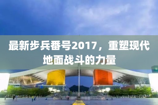 最新步兵番号2017，重塑现代地面战斗的力量