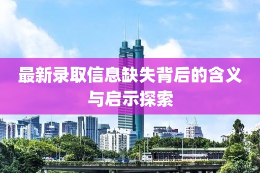 最新录取信息缺失背后的含义与启示探索