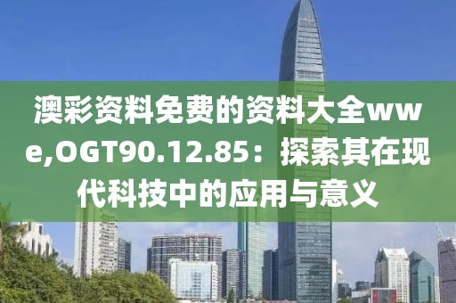 澳彩资料免费的资料大全wwe,OGT90.12.85：探索其在现代科技中的应用与意义
