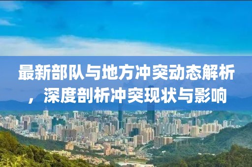 最新部队与地方冲突动态解析，深度剖析冲突现状与影响