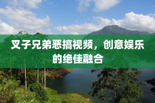 叉子兄弟恶搞视频，创意娱乐的绝佳融合