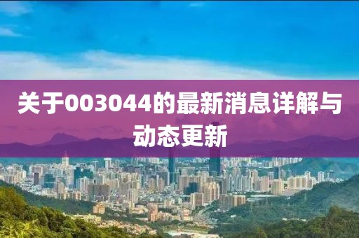 关于003044的最新消息详解与动态更新