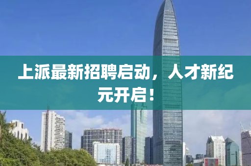 上派最新招聘启动，人才新纪元开启！