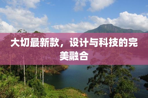大切最新款，设计与科技的完美融合