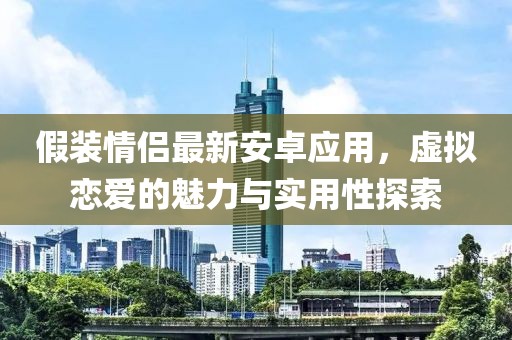 假装情侣最新安卓应用，虚拟恋爱的魅力与实用性探索