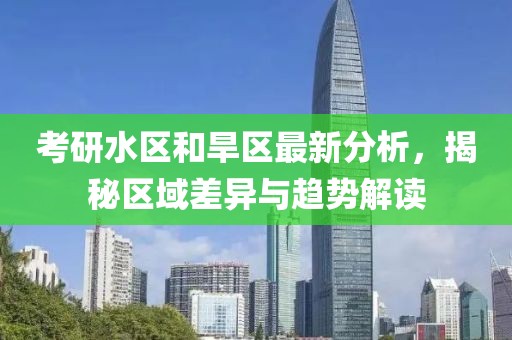 考研水区和旱区最新分析，揭秘区域差异与趋势解读