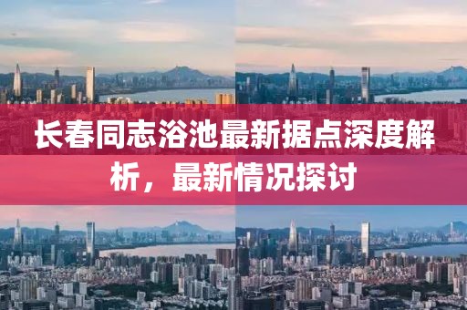 长春同志浴池最新据点深度解析，最新情况探讨