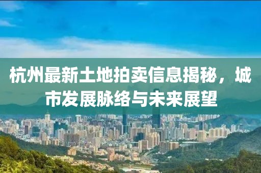 杭州最新土地拍卖信息揭秘，城市发展脉络与未来展望