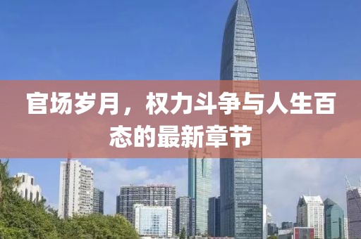 官场岁月，权力斗争与人生百态的最新章节