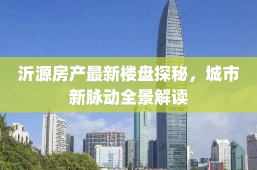 沂源房产最新楼盘探秘，城市新脉动全景解读