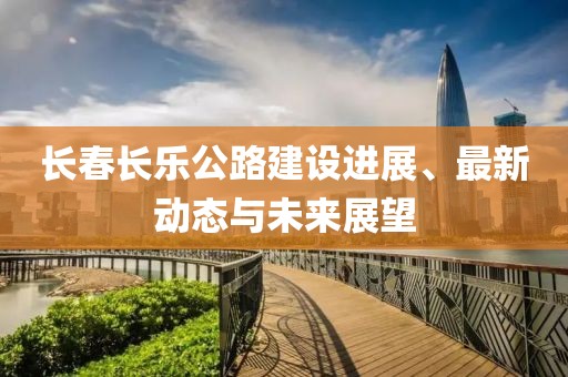 长春长乐公路建设进展、最新动态与未来展望