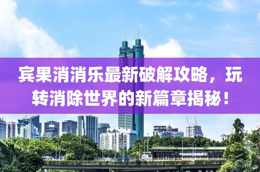 宾果消消乐最新破解攻略，玩转消除世界的新篇章揭秘！