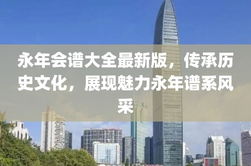 永年会谱大全最新版，传承历史文化，展现魅力永年谱系风采