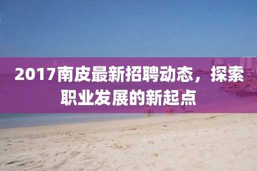 2017南皮最新招聘动态，探索职业发展的新起点