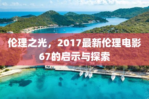 伦理之光，2017最新伦理电影67的启示与探索