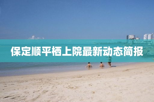 保定顺平栖上院最新动态简报