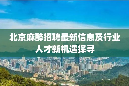 北京麻醉招聘最新信息及行业人才新机遇探寻