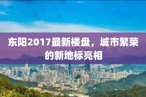 东阳2017最新楼盘，城市繁荣的新地标亮相
