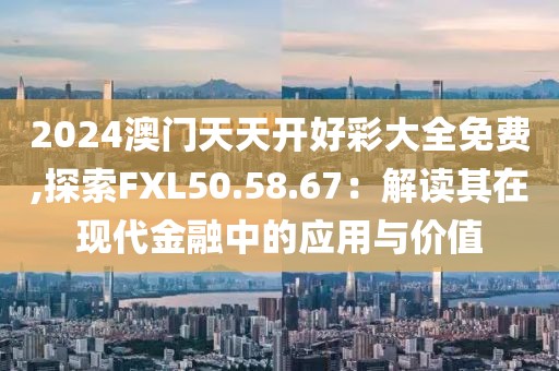 2024澳门天天开好彩大全免费,探索FXL50.58.67：解读其在现代金融中的应用与价值