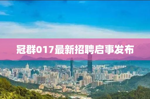 冠群017最新招聘启事发布
