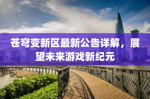 苍穹变新区最新公告详解，展望未来游戏新纪元