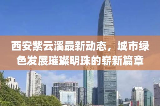 西安紫云溪最新动态，城市绿色发展璀璨明珠的崭新篇章