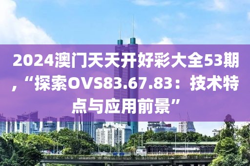 2024澳门天天开好彩大全53期,“探索OVS83.67.83：技术特点与应用前景”