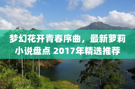 梦幻花开青春序曲，最新萝莉小说盘点 2017年精选推荐