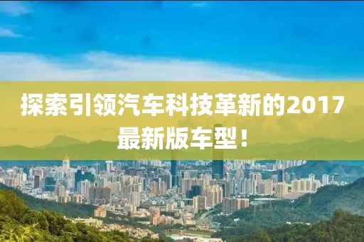 探索引领汽车科技革新的2017最新版车型！