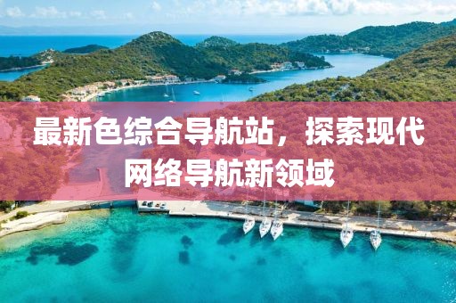 最新色综合导航站，探索现代网络导航新领域