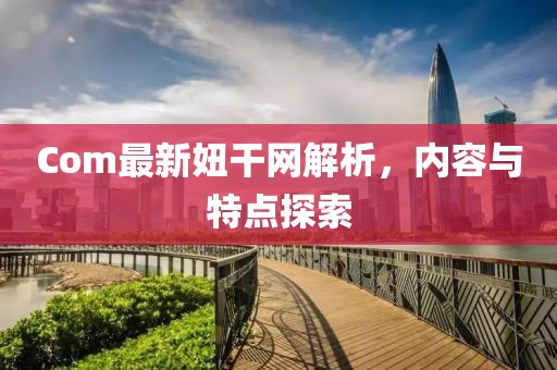 Com最新妞干网解析，内容与特点探索