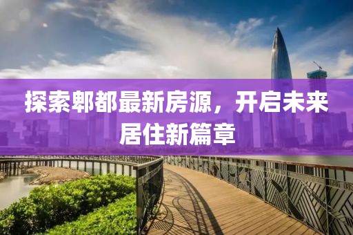 探索郫都最新房源，开启未来居住新篇章