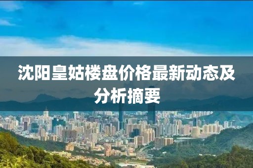 沈阳皇姑楼盘价格最新动态及分析摘要