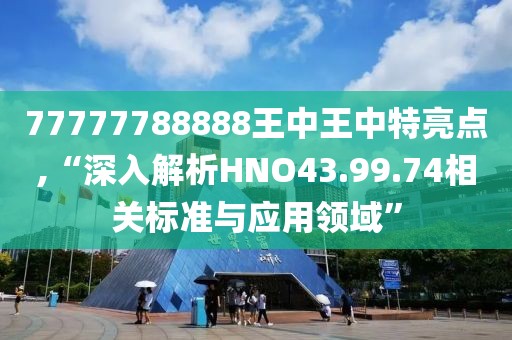 77777788888王中王中特亮点,“深入解析HNO43.99.74相关标准与应用领域”