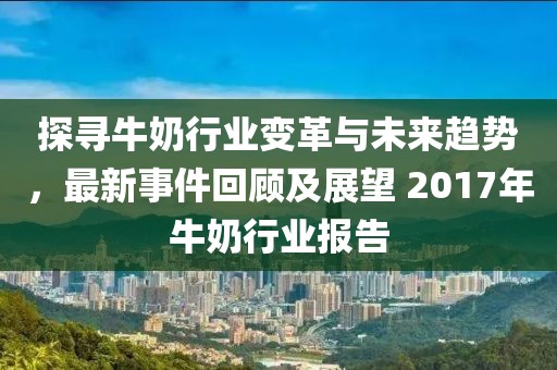 探寻牛奶行业变革与未来趋势，最新事件回顾及展望 2017年牛奶行业报告