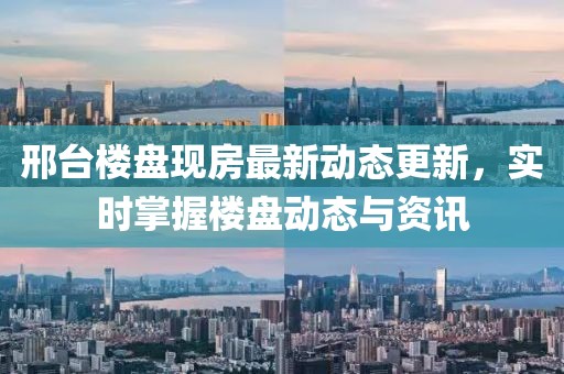 邢台楼盘现房最新动态更新，实时掌握楼盘动态与资讯