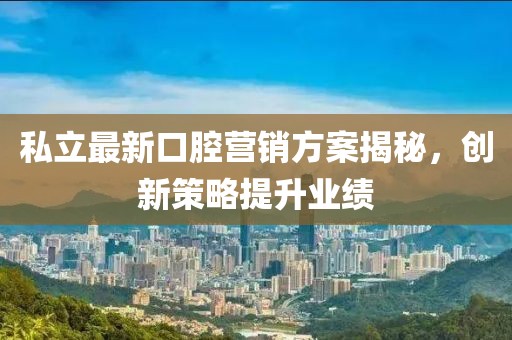 私立最新口腔营销方案揭秘，创新策略提升业绩