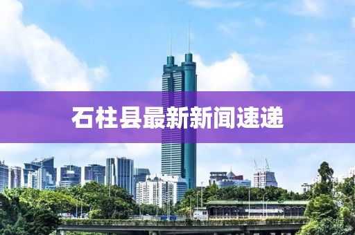 石柱县最新新闻速递
