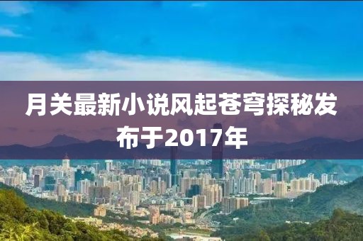 月关最新小说风起苍穹探秘发布于2017年
