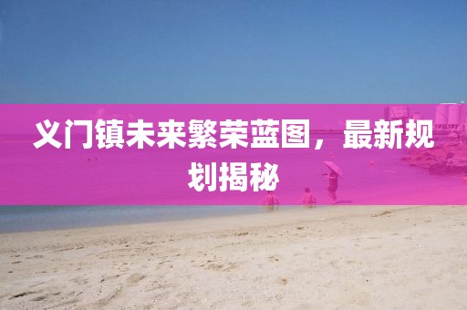 义门镇未来繁荣蓝图，最新规划揭秘